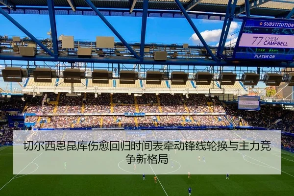 切尔西恩昆库伤愈回归时间表牵动锋线轮换与主力竞争新格局