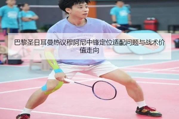 巴黎圣日耳曼热议穆阿尼中锋定位适配问题与战术价值走向