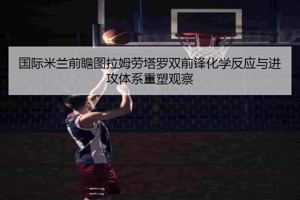 国际米兰前瞻图拉姆劳塔罗双前锋化学反应与进攻体系重塑观察
