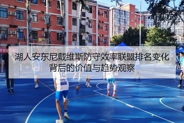 湖人安东尼戴维斯防守效率联盟排名变化背后的价值与趋势观察
