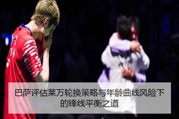 巴萨评估莱万轮换策略与年龄曲线风险下的锋线平衡之道