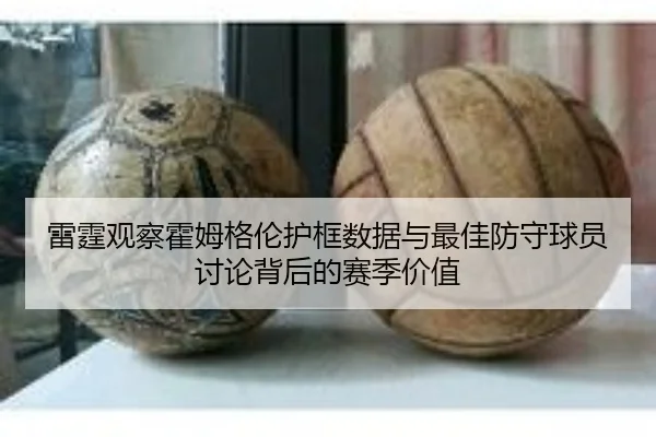 雷霆观察霍姆格伦护框数据与最佳防守球员讨论背后的赛季价值